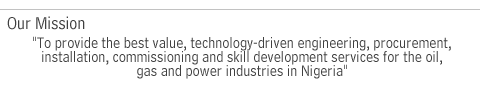 Our Mission - To provide the best value, technology-driven engineering, procurement, installation, commissioning and skill development services for the oil, gas and power industries in Nigeria.